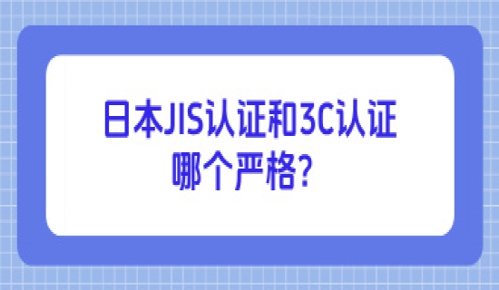 日本JIS认证和3C认证哪个严格？