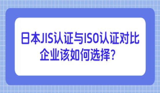 日本JIS认证与ISO认证对比：企业该如何选择？