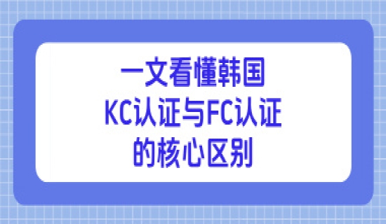 一文看懂韩国KC认证与FC认证的核心区别