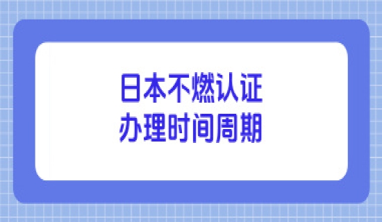 日本不燃认证办理时间周期