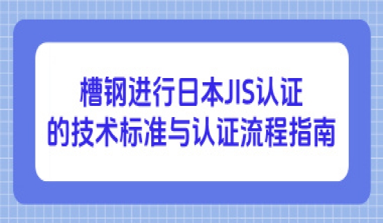槽钢进行日本JIS认证的技术标准与认证流程指南