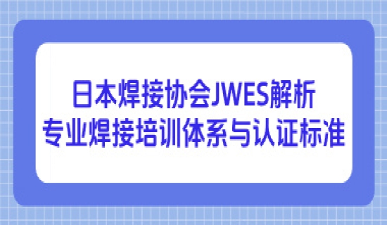 日本焊接协会JWES解析：专业焊接培训体系与认证标准