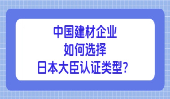 中国建材企业如何选择日本大臣认证类型？