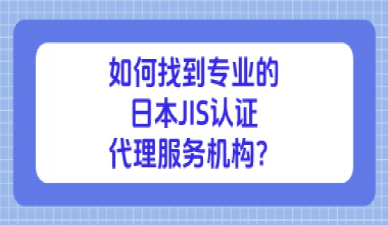 如何找到专业的日本JIS认证代理服务机构？
