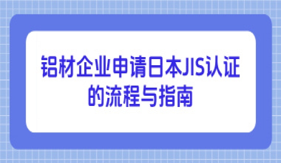 铝材企业申请日本JIS认证的流程与指南