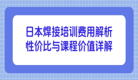 日本焊接培训费用解析：性价比与课程价值详解