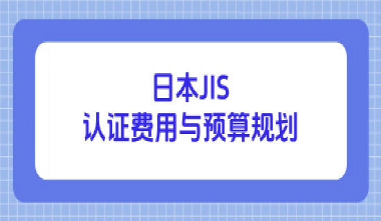 日本JIS认证费用与预算规划