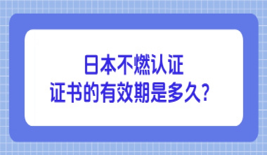 日本不燃认证证书的有效期是多久​？