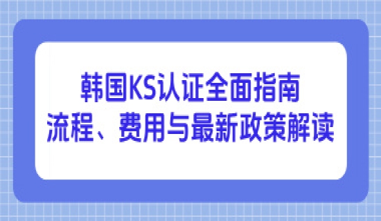 韩国KS认证全面指南：流程、费用与最新政策解读