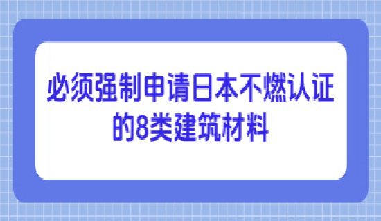 必须强制申请日本不燃认证的8类建筑材料