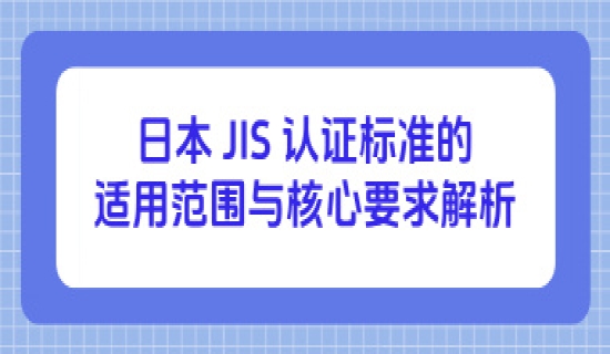 日本 JIS 认证标准的适用范围与核心要求解析