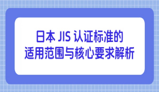 日本 JIS 认证标准的适用范围与核心要求解析
