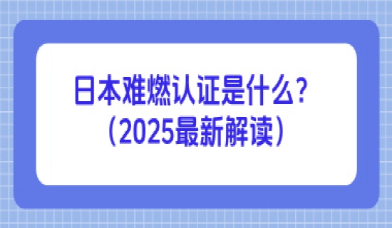 日本难燃认证是什么？2025最新解读
