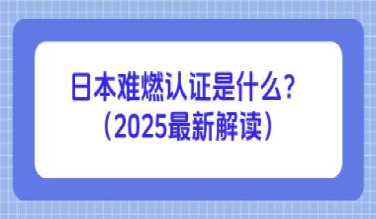 日本难燃认证是什么？2025最新解读