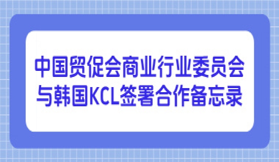 中国贸促会商业行业委员会与韩国KCL签署合作备忘录