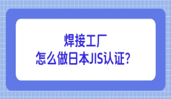 焊接工厂怎么做日本JIS认证？
