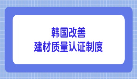 韩国改善建材质量认证制度，工厂迁移或设备更换时以文件审查和工厂确认来代替性能测试