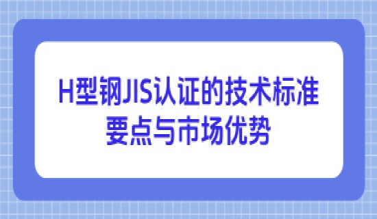 H型钢JIS认证的技术标准要点与市场优势
