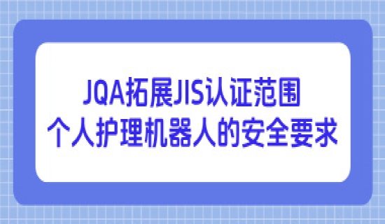 JQA拓展JIS认证范围：个人护理机器人的安全要求