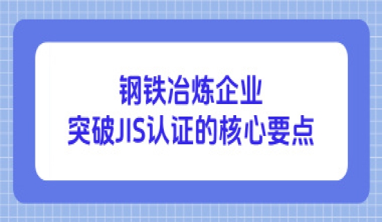 钢铁冶炼企业突破日本JIS认证的核心要点