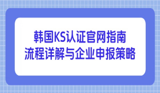 韩国KS认证官网指南：流程详解与企业申报策略