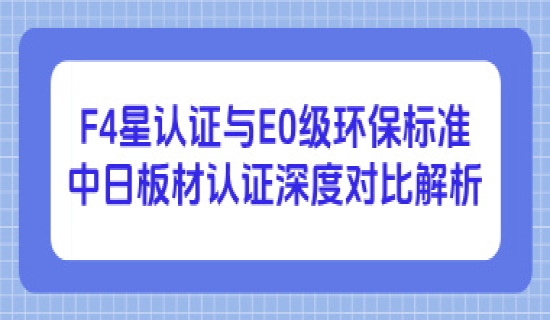 F4星认证与E0级环保标准：中日板材认证深度对比解析