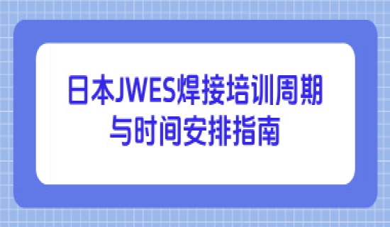 日本JWES焊接培训周期与时间安排指南