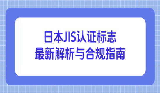 日本JIS认证标志最新解析与合规指南