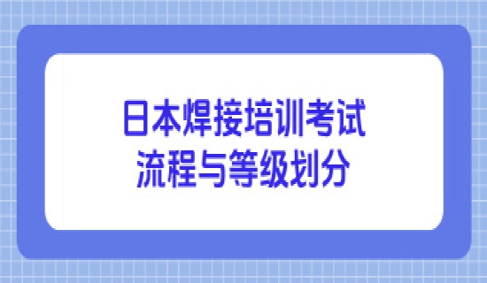 想考日本焊接证书？日本焊接培训考试流程与等级划分