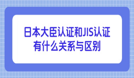 日本大臣认证和JIS认证有什么关系与区别