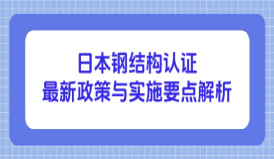 日本钢结构认证2025年最新政策与实施要点解析