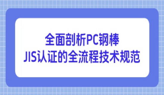全面剖析PC钢棒日本JIS认证的全流程技术规范