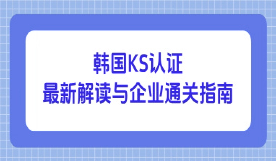 韩国KS认证最新解读与企业通关指南
