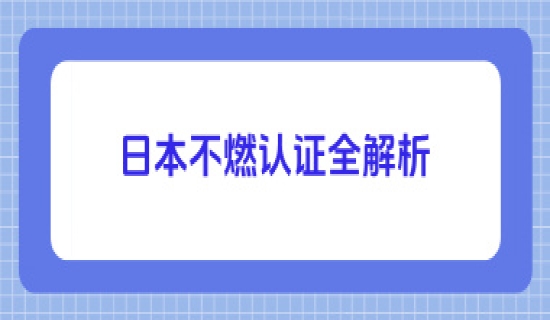 日本不燃认证全解析：认证等级的划分、体系价值与申请攻略