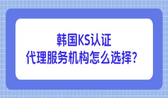 韩国KS认证代理服务机构怎么选择？