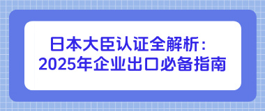 日本大臣认证全解析：2025年企业出口必备指南