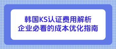 韩国KS认证费用解析：企业必看的成本优化指南