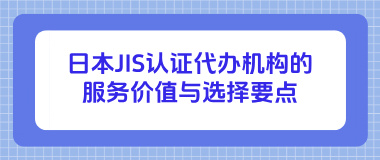 日本JIS认证代办机构的服务价值与选择要点