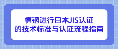 槽钢进行日本JIS认证的技术标准与认证流程指南